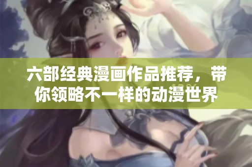 六部经典漫画作品推荐，带你领略不一样的动漫世界