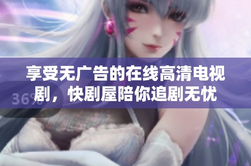享受无广告的在线高清电视剧，快剧屋陪你追剧无忧