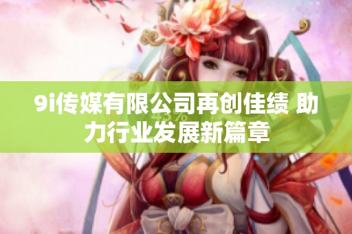 9i传媒有限公司再创佳绩 助力行业发展新篇章
