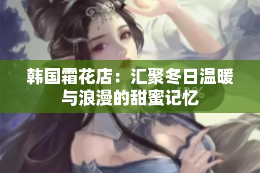 韩国霜花店：汇聚冬日温暖与浪漫的甜蜜记忆