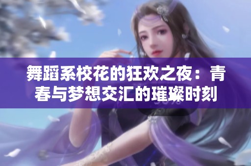 舞蹈系校花的狂欢之夜：青春与梦想交汇的璀璨时刻