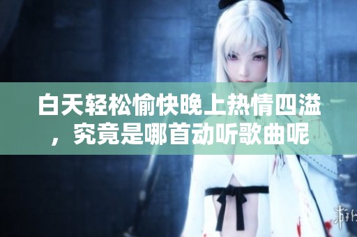 白天轻松愉快晚上热情四溢，究竟是哪首动听歌曲呢