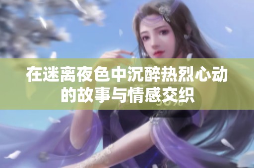 在迷离夜色中沉醉热烈心动的故事与情感交织