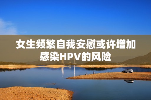 女生频繁自我安慰或许增加感染HPV的风险
