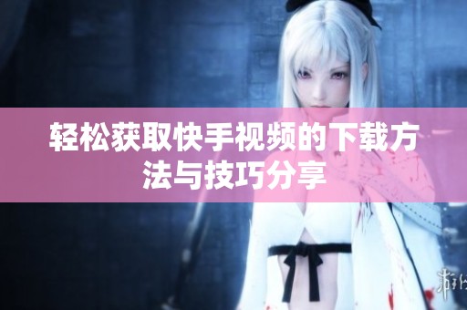 轻松获取快手视频的下载方法与技巧分享