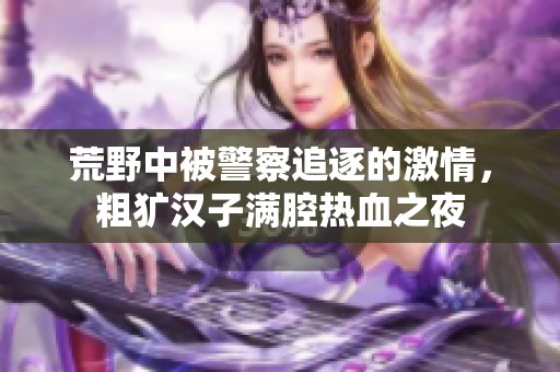 荒野中被警察追逐的激情，粗犷汉子满腔热血之夜