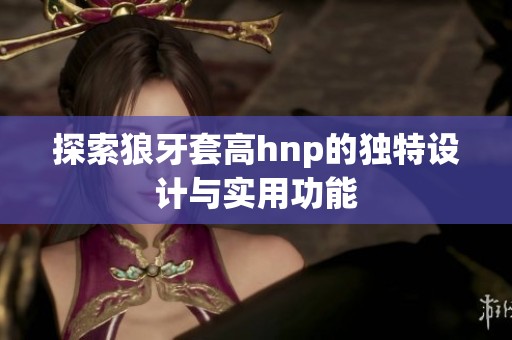 探索狼牙套高hnp的独特设计与实用功能
