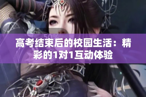 高考结束后的校园生活：精彩的1对1互动体验