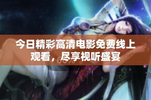 今日精彩高清电影免费线上观看，尽享视听盛宴