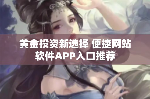 黄金投资新选择 便捷网站软件APP入口推荐