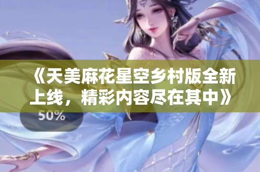 《天美麻花星空乡村版全新上线，精彩内容尽在其中》