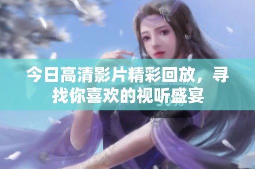 今日高清影片精彩回放，寻找你喜欢的视听盛宴