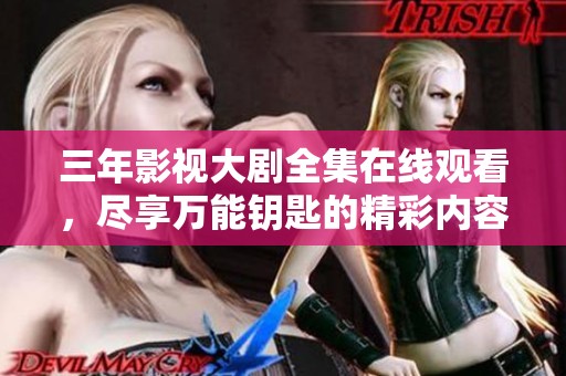 三年影视大剧全集在线观看，尽享万能钥匙的精彩内容