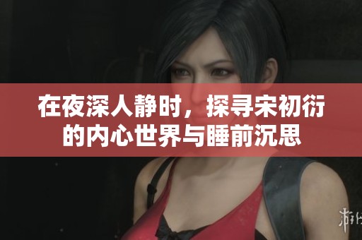 在夜深人静时，探寻宋初衍的内心世界与睡前沉思