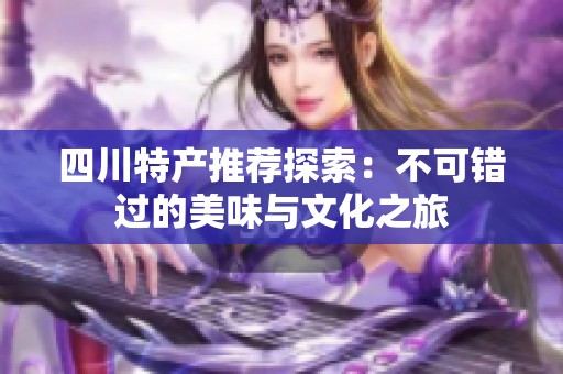 四川特产推荐探索：不可错过的美味与文化之旅