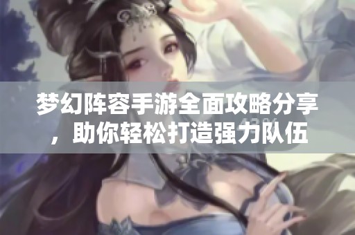 梦幻阵容手游全面攻略分享，助你轻松打造强力队伍