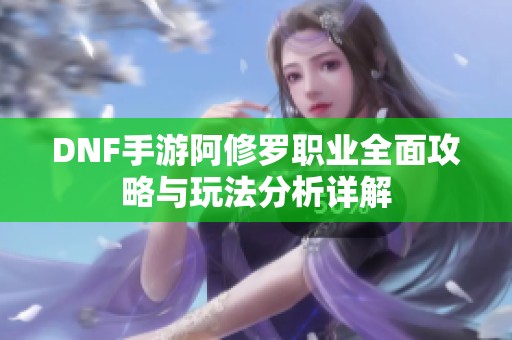 DNF手游阿修罗职业全面攻略与玩法分析详解