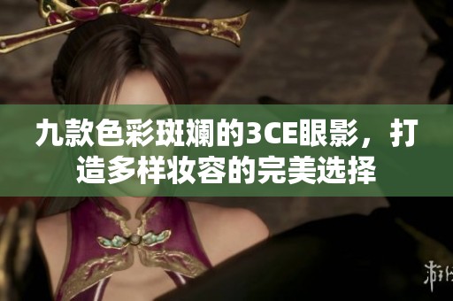 九款色彩斑斓的3CE眼影，打造多样妆容的完美选择