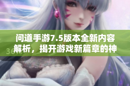 问道手游7.5版本全新内容解析，揭开游戏新篇章的神秘面纱