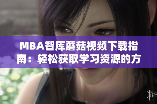 MBA智库蘑菇视频下载指南：轻松获取学习资源的方法