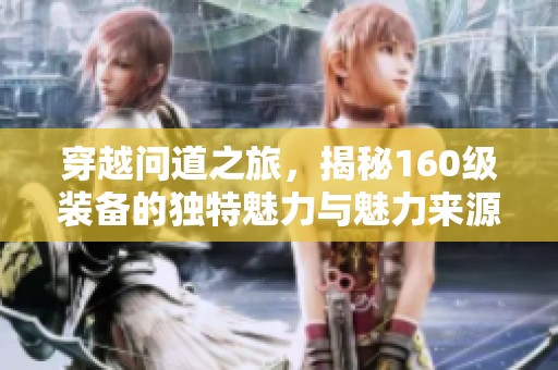 穿越问道之旅，揭秘160级装备的独特魅力与魅力来源