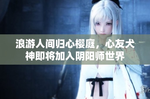 浪游人间归心樱庭，心友犬神即将加入阴阳师世界