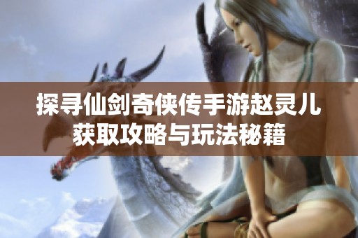探寻仙剑奇侠传手游赵灵儿获取攻略与玩法秘籍