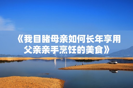 《我目睹母亲如何长年享用父亲亲手烹饪的美食》
