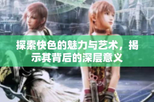探索快色的魅力与艺术，揭示其背后的深层意义
