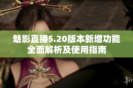 魅影直播5.20版本新增功能全面解析及使用指南