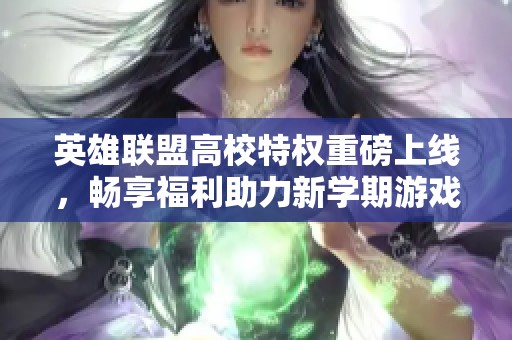 英雄联盟高校特权重磅上线，畅享福利助力新学期游戏体验！