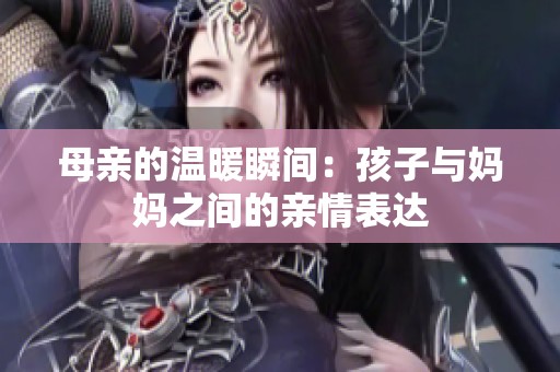 母亲的温暖瞬间：孩子与妈妈之间的亲情表达
