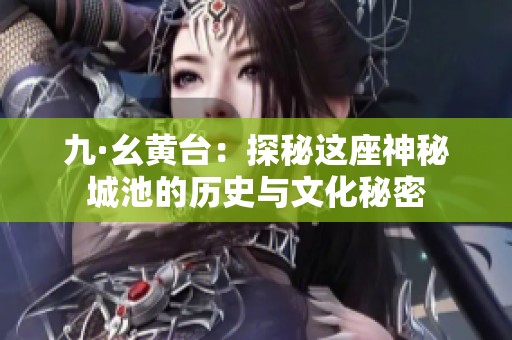 九·幺黄台：探秘这座神秘城池的历史与文化秘密