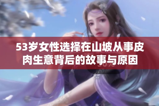 53岁女性选择在山坡从事皮肉生意背后的故事与原因