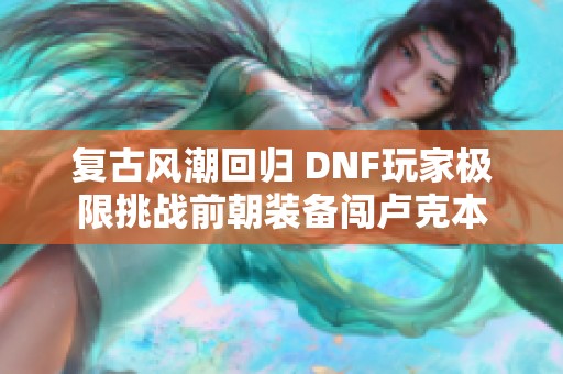 复古风潮回归 DNF玩家极限挑战前朝装备闯卢克本
