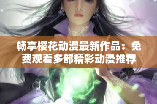 畅享樱花动漫最新作品：免费观看多部精彩动漫推荐
