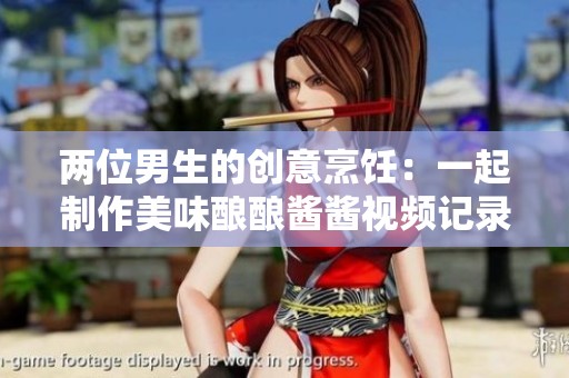两位男生的创意烹饪：一起制作美味酿酿酱酱视频记录