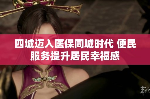 四城迈入医保同城时代 便民服务提升居民幸福感