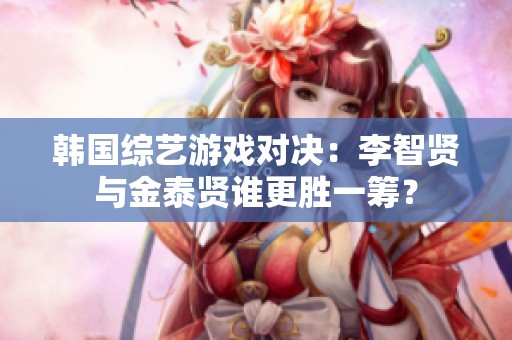韩国综艺游戏对决：李智贤与金泰贤谁更胜一筹？