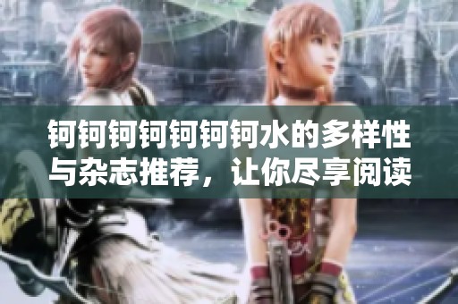 钶钶钶钶钶钶钶水的多样性与杂志推荐，让你尽享阅读乐趣