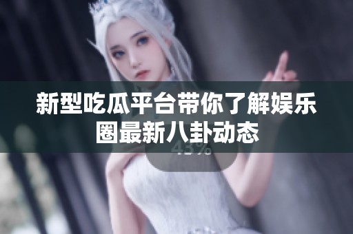 新型吃瓜平台带你了解娱乐圈最新八卦动态