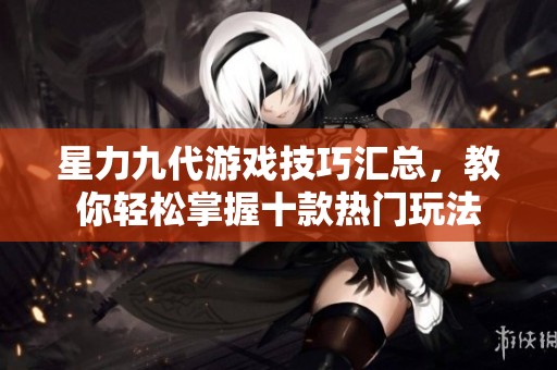 星力九代游戏技巧汇总，教你轻松掌握十款热门玩法