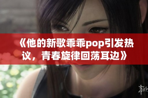 《他的新歌乖乖pop引发热议，青春旋律回荡耳边》