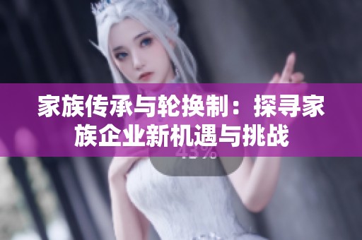 家族传承与轮换制：探寻家族企业新机遇与挑战