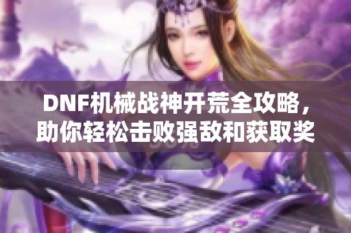 DNF机械战神开荒全攻略，助你轻松击败强敌和获取奖励