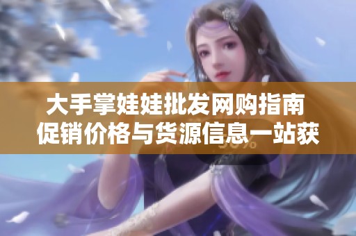 大手掌娃娃批发网购指南 促销价格与货源信息一站获取