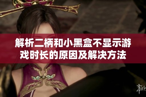 解析二柄和小黑盒不显示游戏时长的原因及解决方法