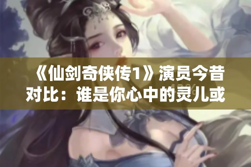 《仙剑奇侠传1》演员今昔对比：谁是你心中的灵儿或月如？