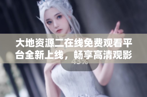 大地资源二在线免费观看平台全新上线，畅享高清观影体验