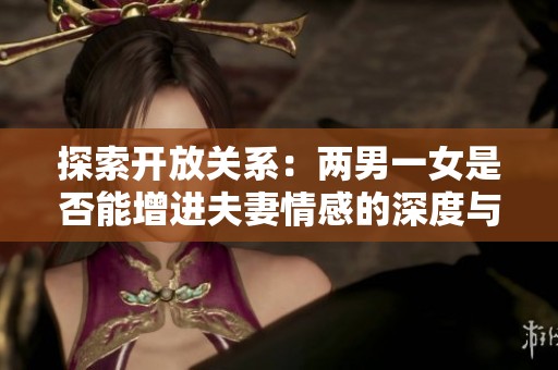探索开放关系：两男一女是否能增进夫妻情感的深度与强度
